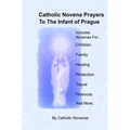 Catholic Novena Prayers To The Infant Of Prague: Including Novena For Protection of Children, Healing Novena, Novena For A Good Family Life, Novena Fo