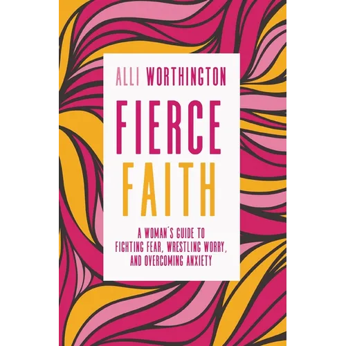 Fierce Faith: A Woman's Guide to Fighting Fear, Wrestling Worry, and Overcoming Anxiety