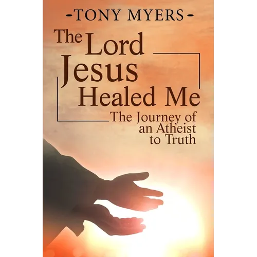 The Lord Jesus Healed Me: The Journey of an Atheist to the Truth