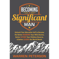 Becoming a Significant Man: Unleash Your Masculine Self to Become the Better Husband Your Wife Desires, Better Father Your Children Deserve, and Bette