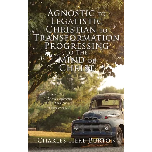 Agnostic to Legalistic Christian to Transformation Progressing to The Mind of Christ: Ro 12:2 "...be not conformed...be Ye Transformed...ye may prove.
